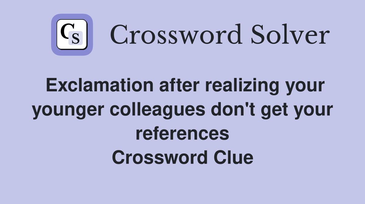 Exclamation after realizing your younger colleagues don't get your references Crossword Clue