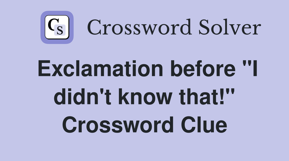 Exclamation before "I didn't know that!" Crossword Clue