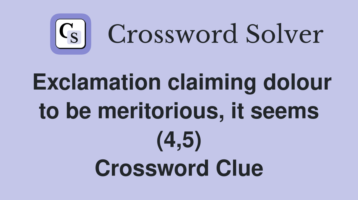 Exclamation claiming dolour to be meritorious, it seems (4,5) Crossword Clue