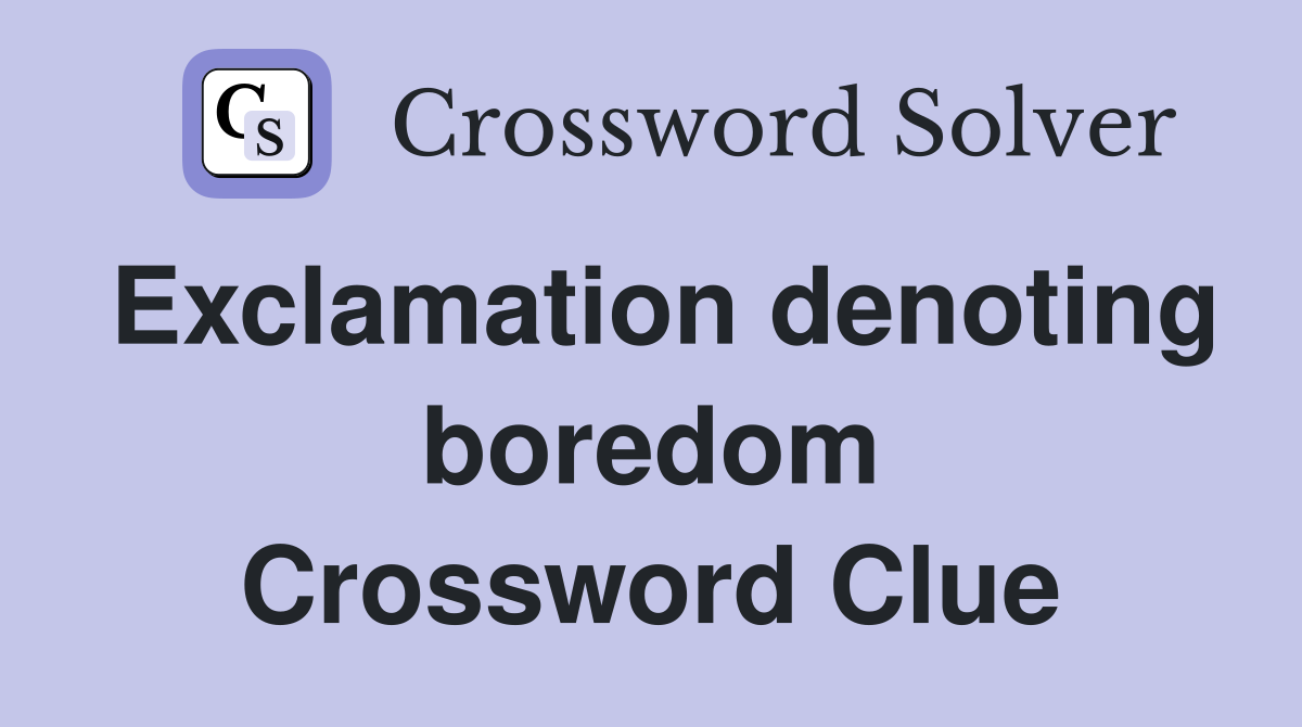 Exclamation denoting boredom Crossword Clue
