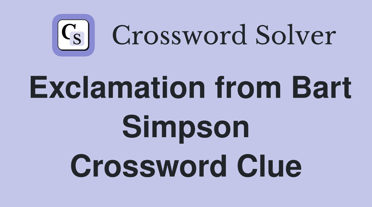 Exclamation from Bart Simpson Crossword Clue