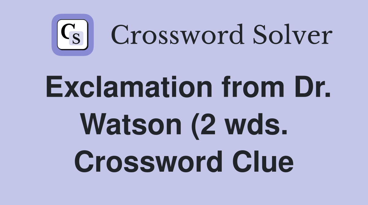 Exclamation from Dr Watson (2 wds ) Crossword Clue Answers Exclamation from Dr Watson (2 wds ) Crossword Clue Answers