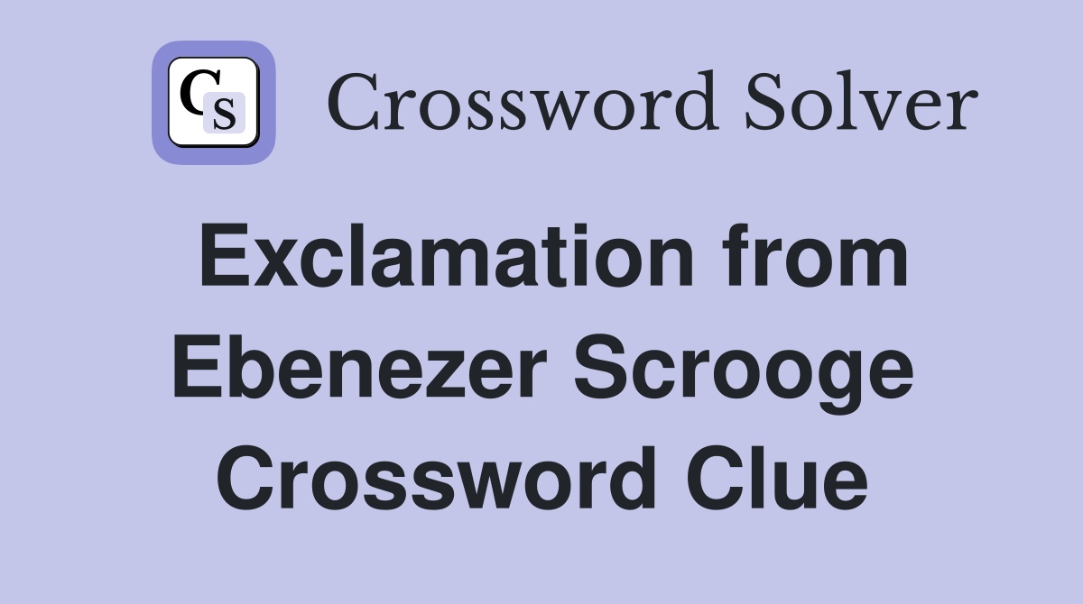 Exclamation from Ebenezer Scrooge Crossword Clue