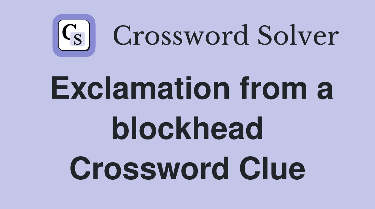 Exclamation from a blockhead Crossword Clue