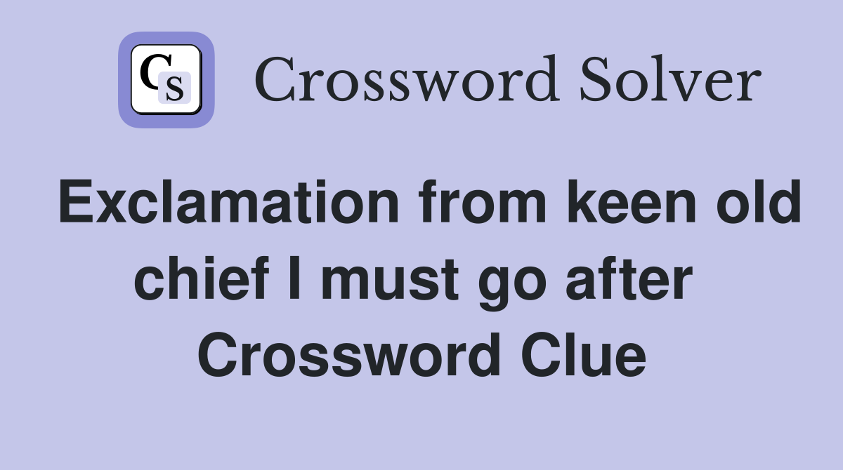 Exclamation from keen old chief I must go after  Crossword Clue