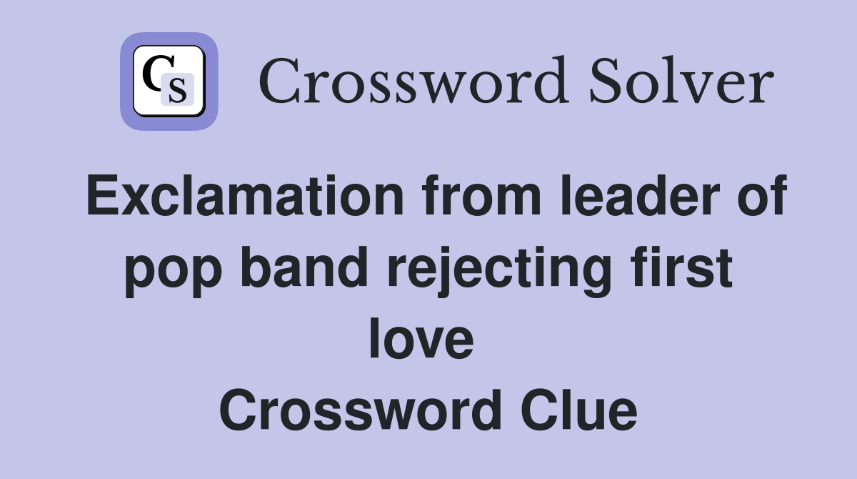 Exclamation from leader of pop band rejecting first love  Crossword Clue