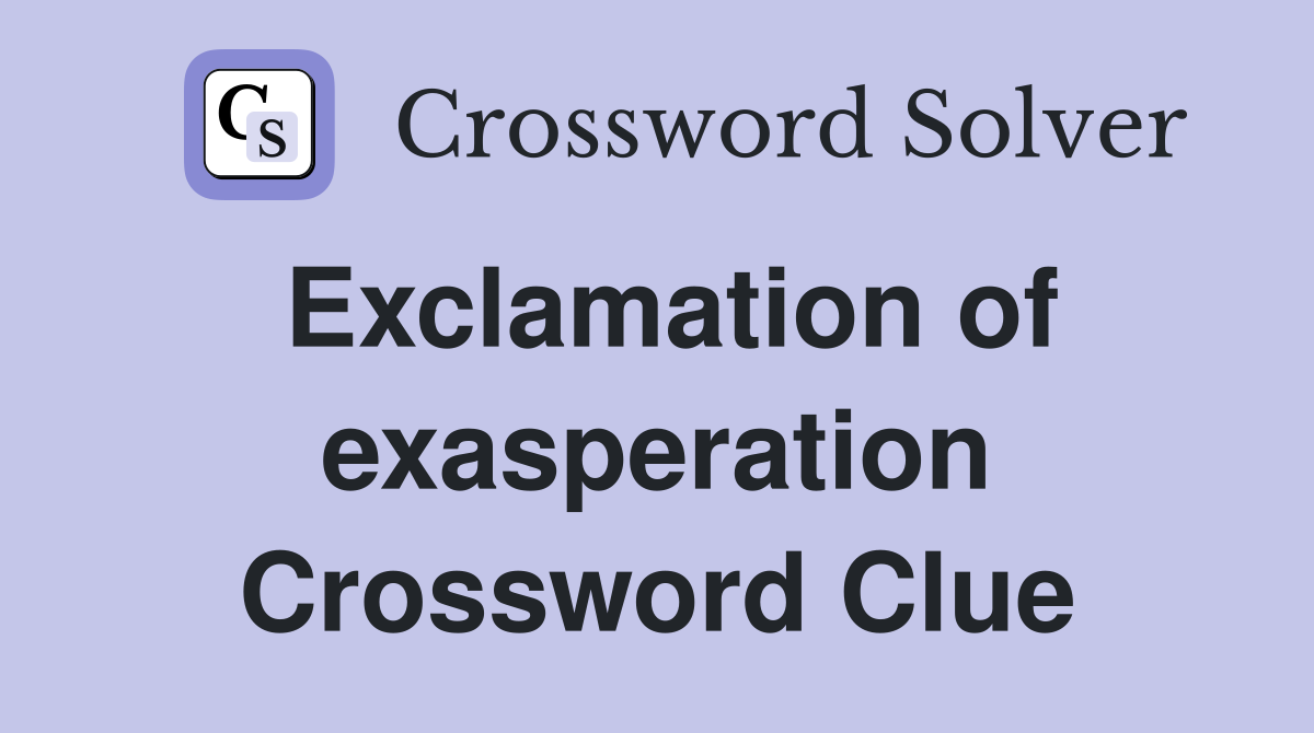 Exclamation of exasperation Crossword Clue