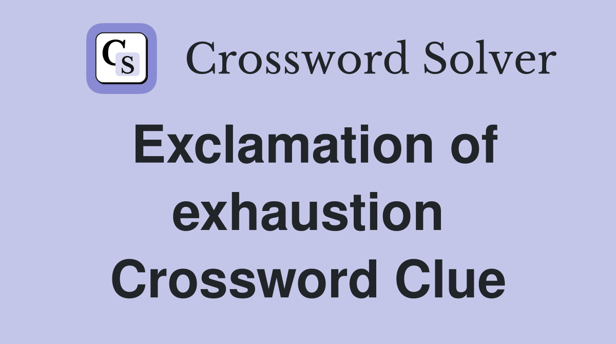Exclamation of exhaustion Crossword Clue