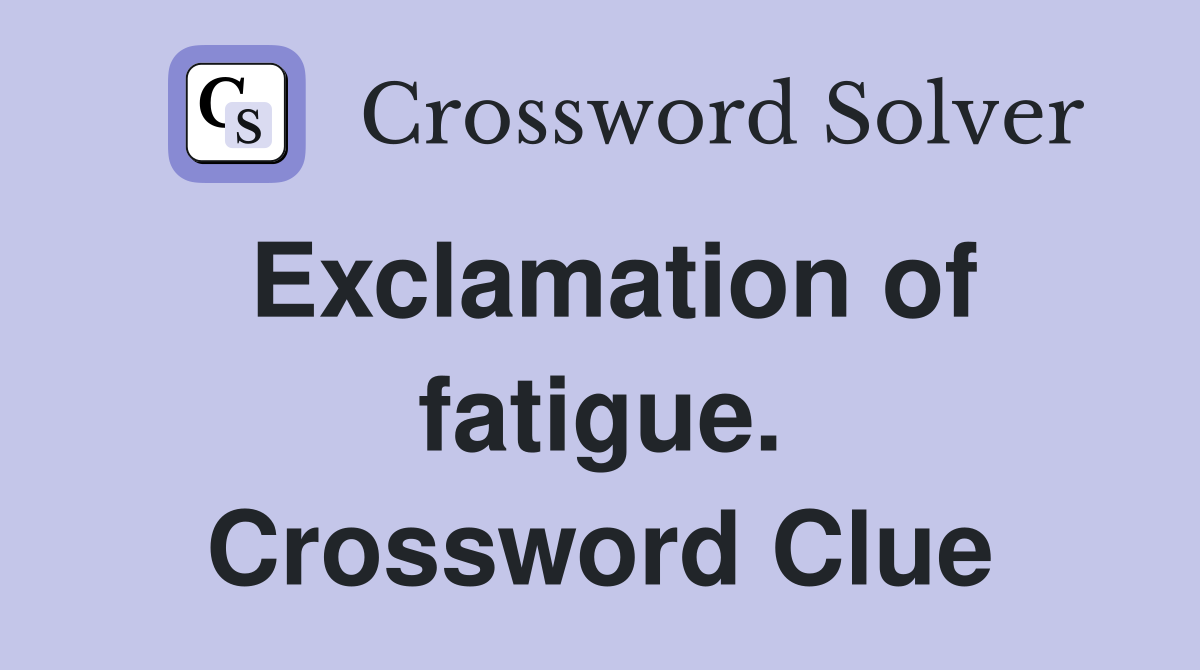 Exclamation of fatigue. Crossword Clue