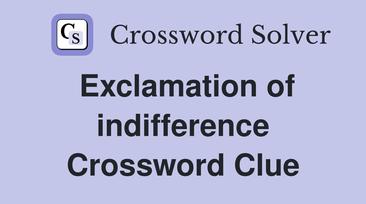 Exclamation of indifference Crossword Clue
