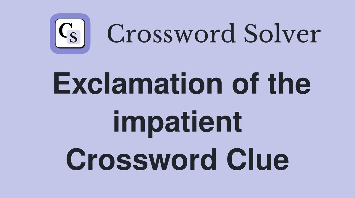 Exclamation of the impatient Crossword Clue