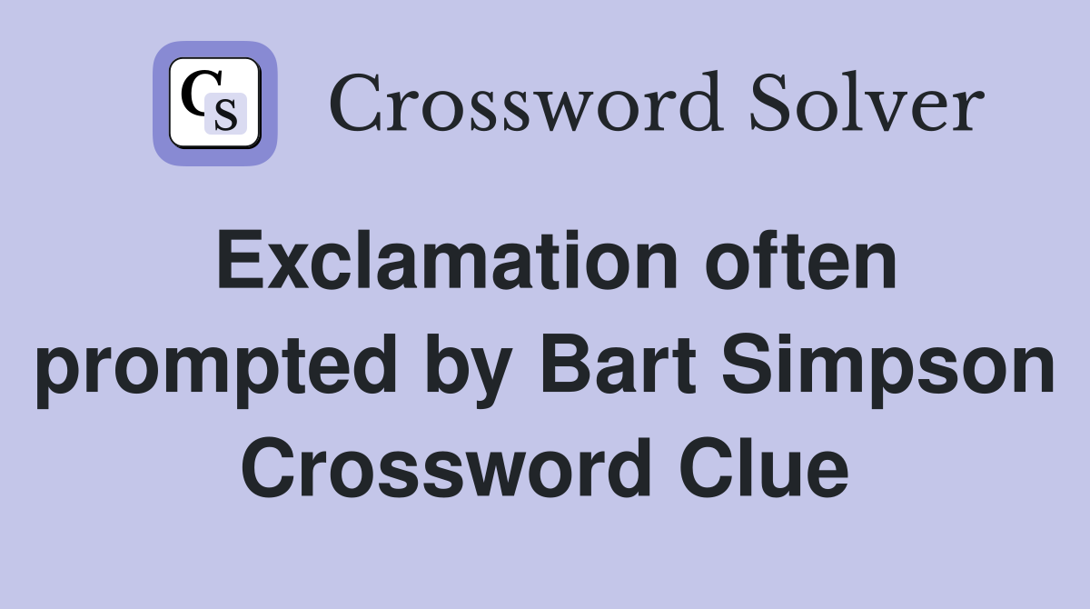 Exclamation often prompted by Bart Simpson Crossword Clue