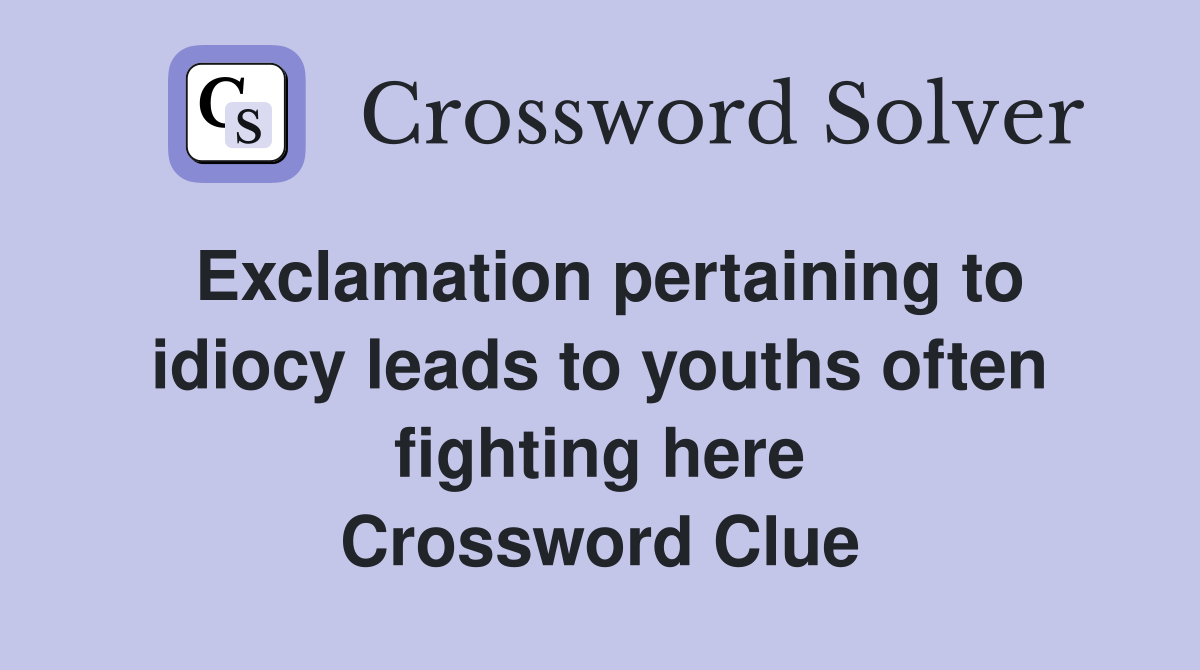 Exclamation pertaining to idiocy leads to youths often fighting here Crossword Clue