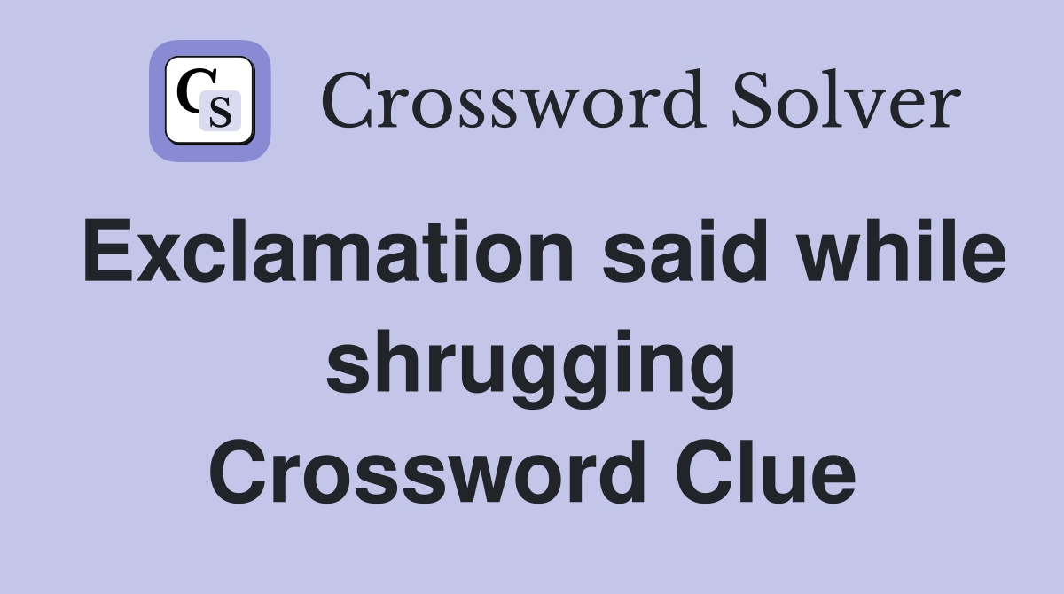 Exclamation said while shrugging Crossword Clue