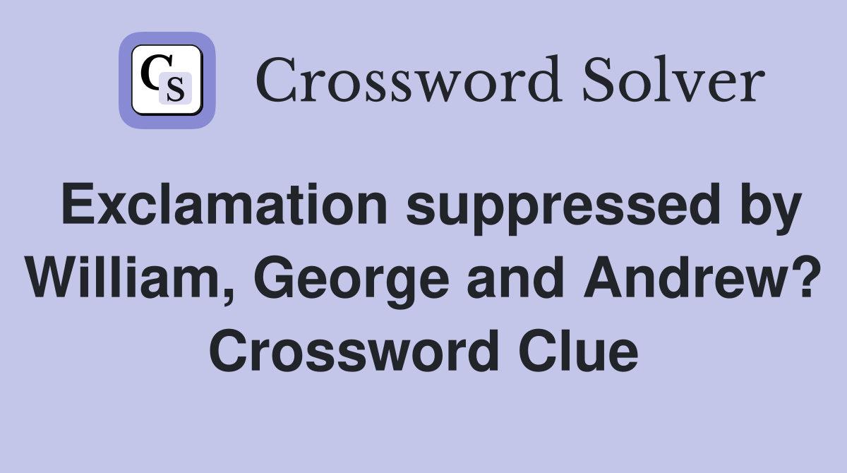 Exclamation suppressed by William, George and Andrew? Crossword Clue