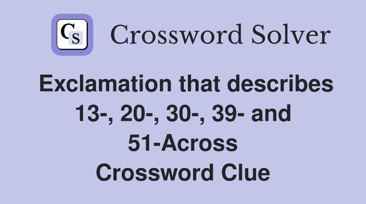 Exclamation that describes 13-, 20-, 30-, 39- and 51-Across Crossword Clue