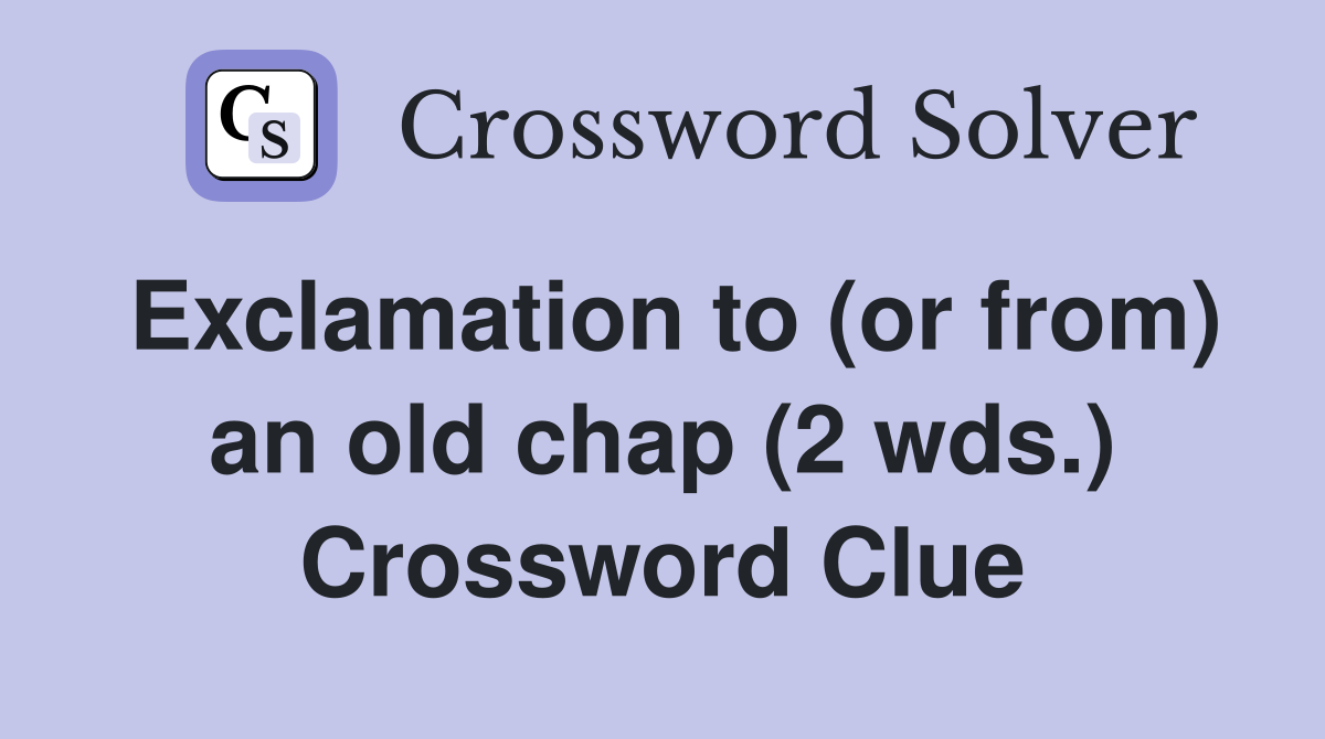Exclamation to (or from) an old chap (2 wds.) Crossword Clue