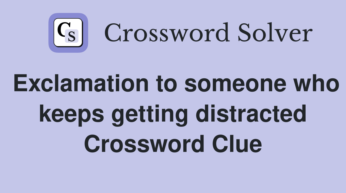 Exclamation to someone who keeps getting distracted Crossword Clue