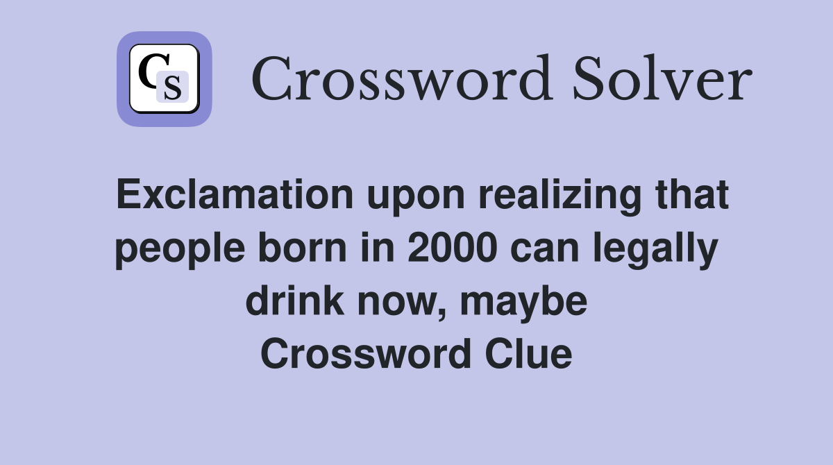 Exclamation upon realizing that people born in 2000 can legally drink now, maybe Crossword Clue