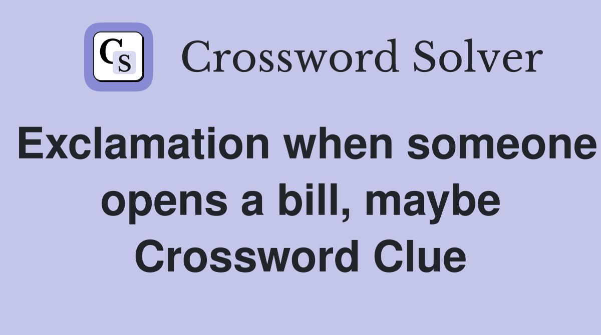 Exclamation when someone opens a bill, maybe Crossword Clue