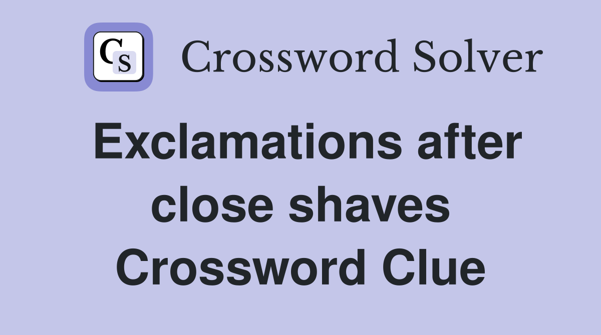 Exclamations after close shaves Crossword Clue