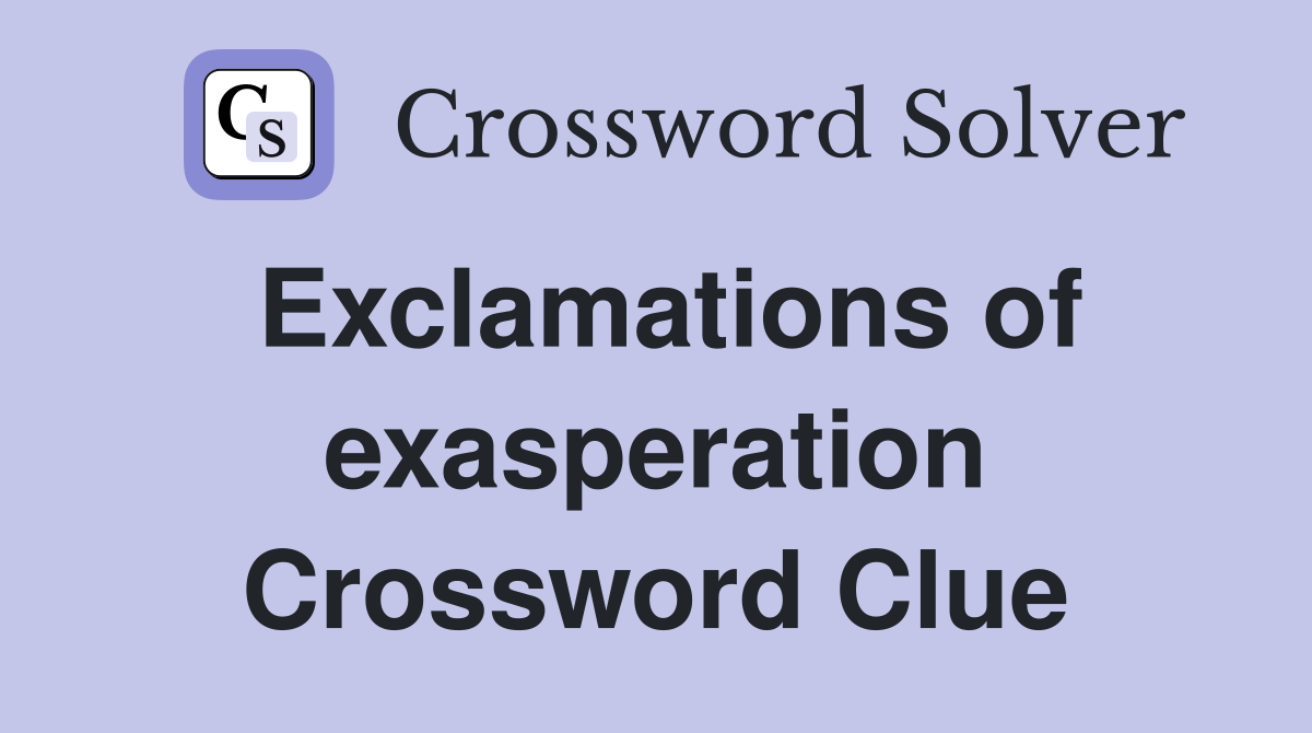 Exclamations of exasperation Crossword Clue