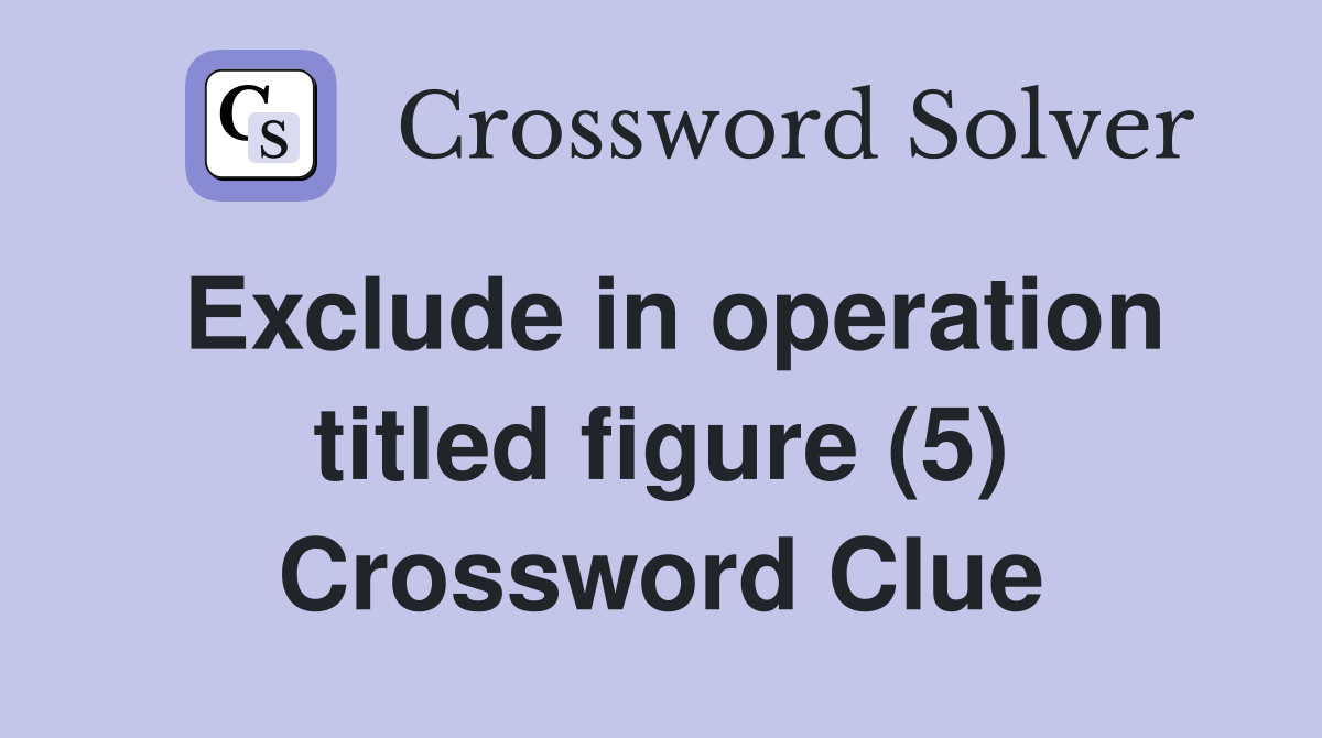 Exclude in operation titled figure (5) Crossword Clue