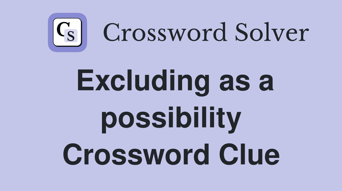 Excluding as a possibility Crossword Clue