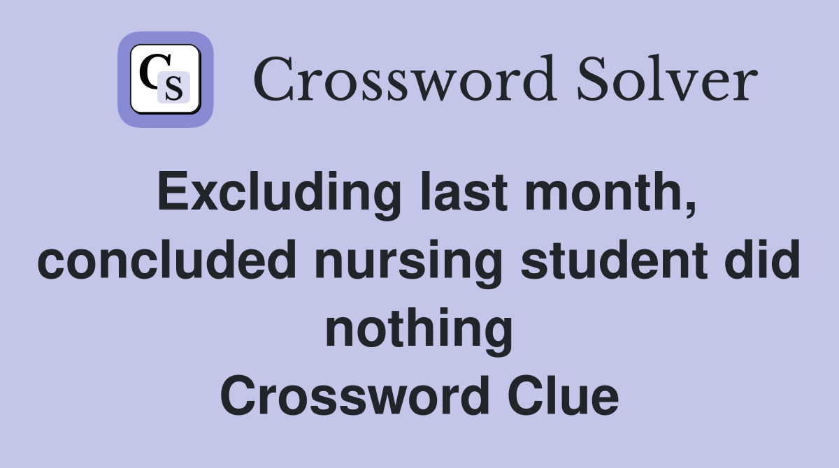 Excluding last month, concluded nursing student did nothing Crossword Clue