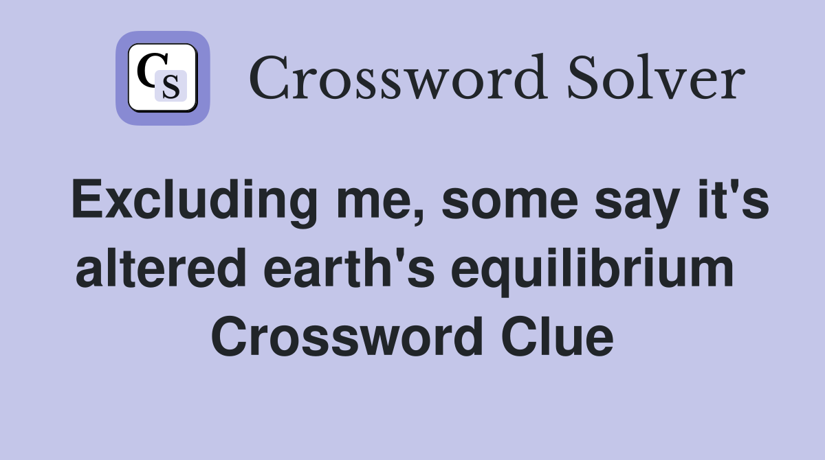 Excluding me, some say it's altered earth's equilibrium  Crossword Clue