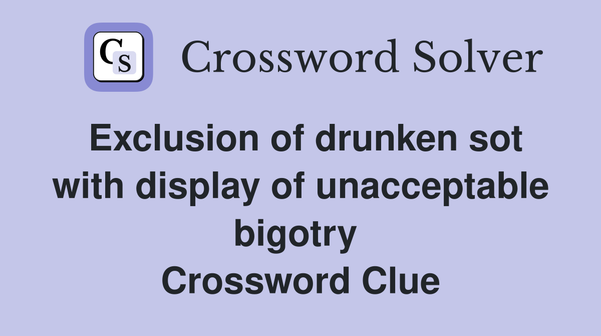 Exclusion of drunken sot with display of unacceptable bigotry  Crossword Clue