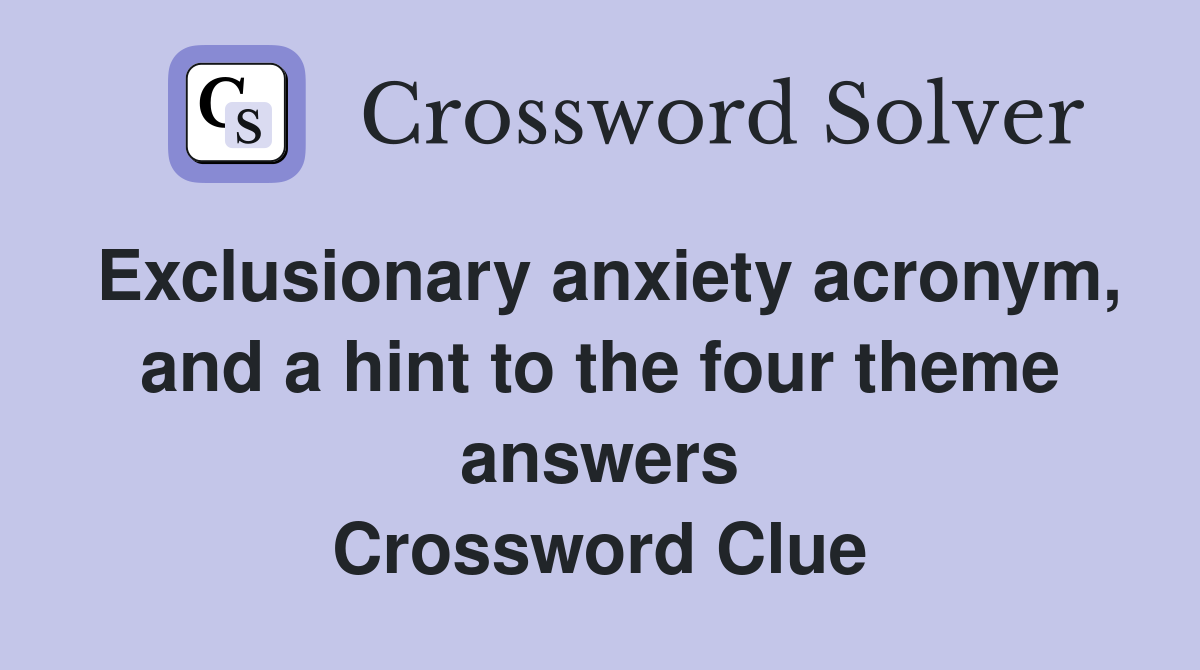 Exclusionary anxiety acronym, and a hint to the four theme answers Crossword Clue