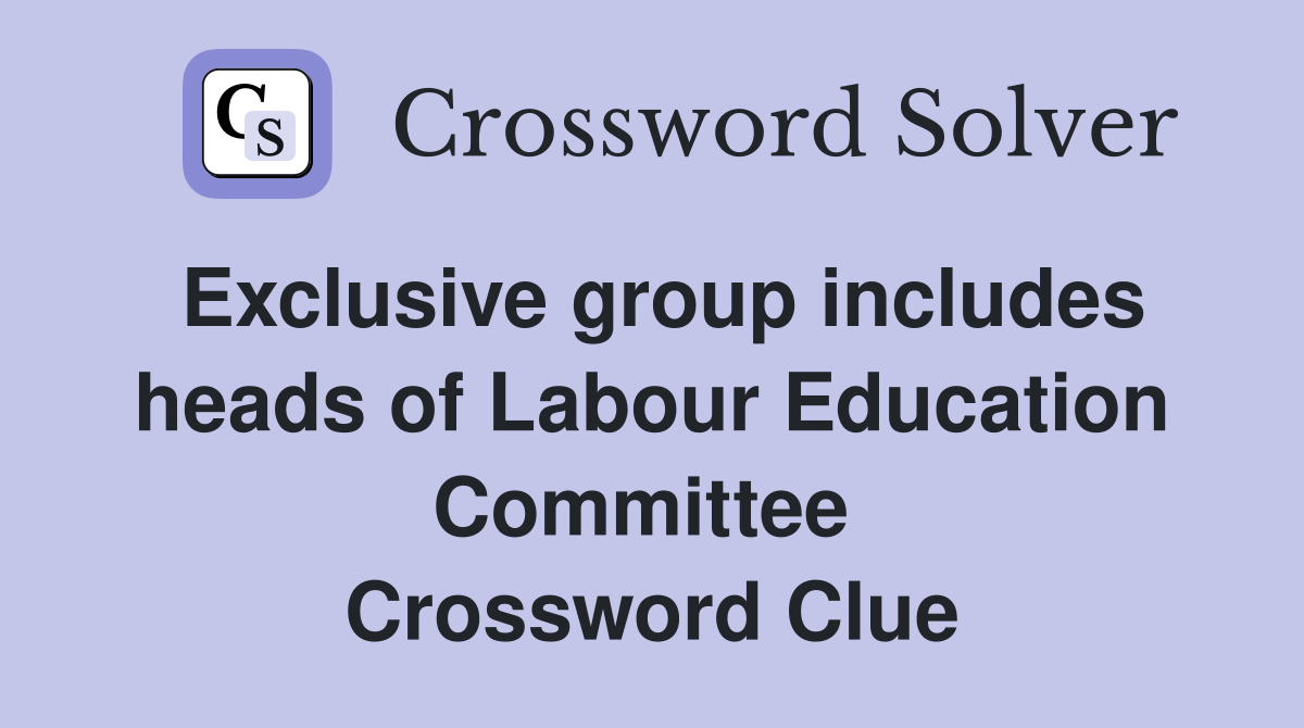 Exclusive group includes heads of Labour Education Committee  Crossword Clue