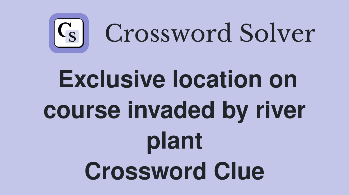 Exclusive location on course invaded by river plant Crossword Clue