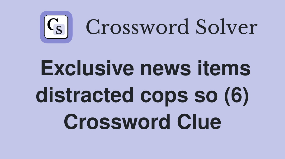 Exclusive news items distracted cops so (6) Crossword Clue