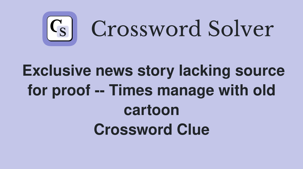 Exclusive news story lacking source for proof -- Times manage with old cartoon Crossword Clue