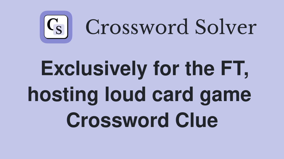 Exclusively for the FT, hosting loud card game  Crossword Clue