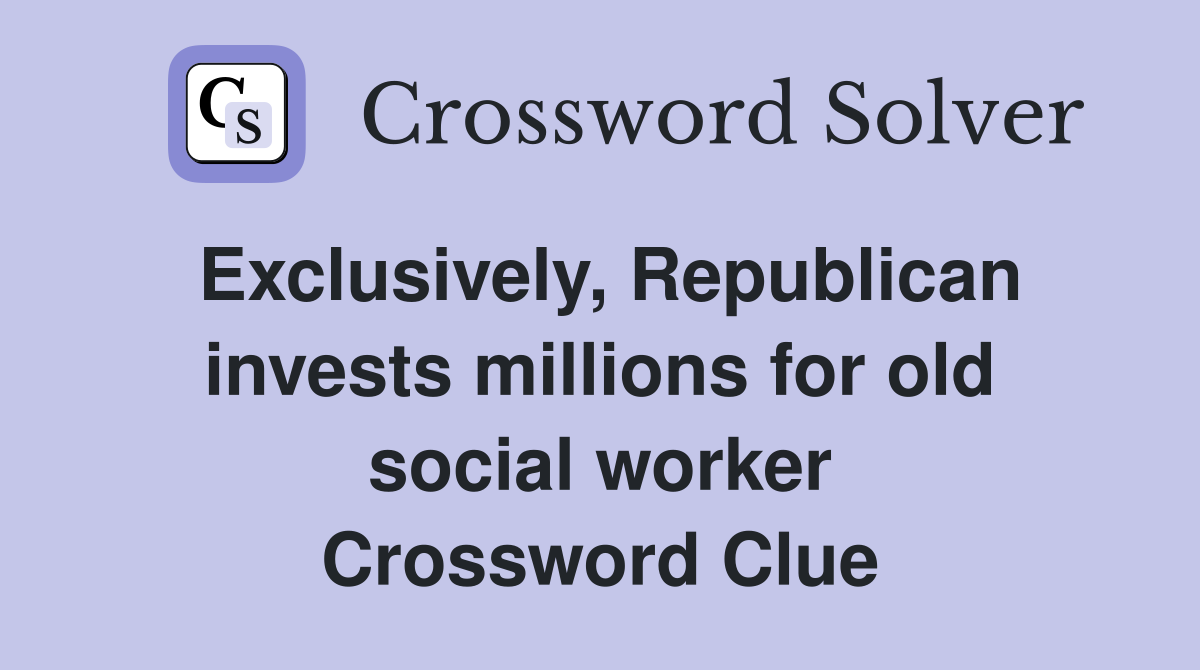 Exclusively, Republican invests millions for old social worker Crossword Clue