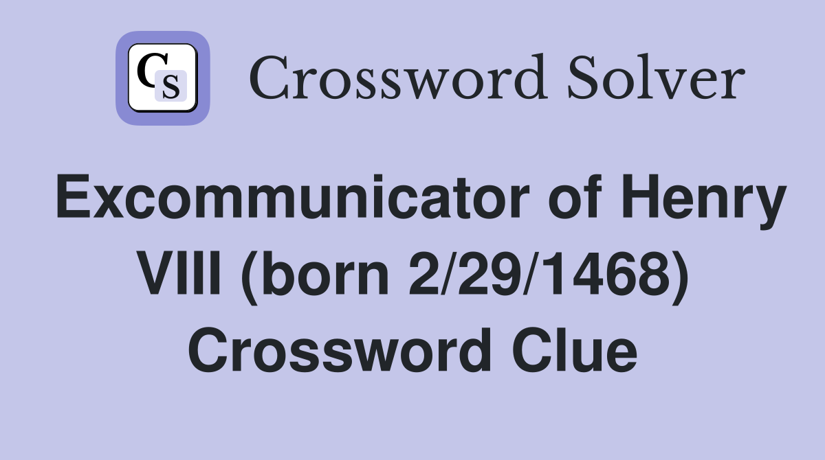 Excommunicator of Henry VIII (born 2/29/1468) Crossword Clue
