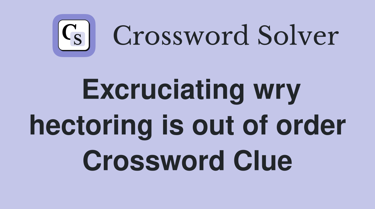 Excruciating wry hectoring is out of order Crossword Clue