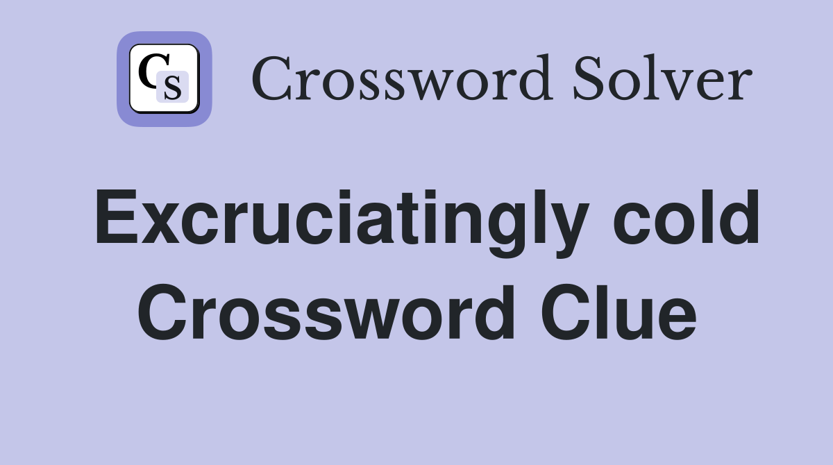 Excruciatingly cold Crossword Clue