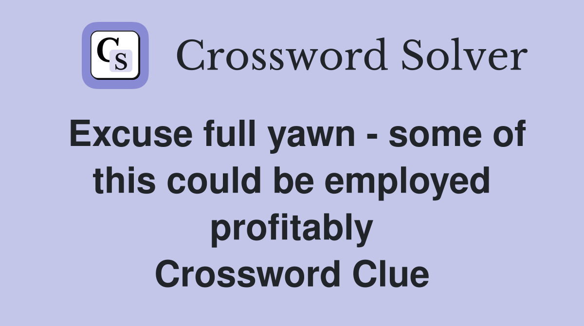 Excuse full yawn - some of this could be employed profitably Crossword Clue