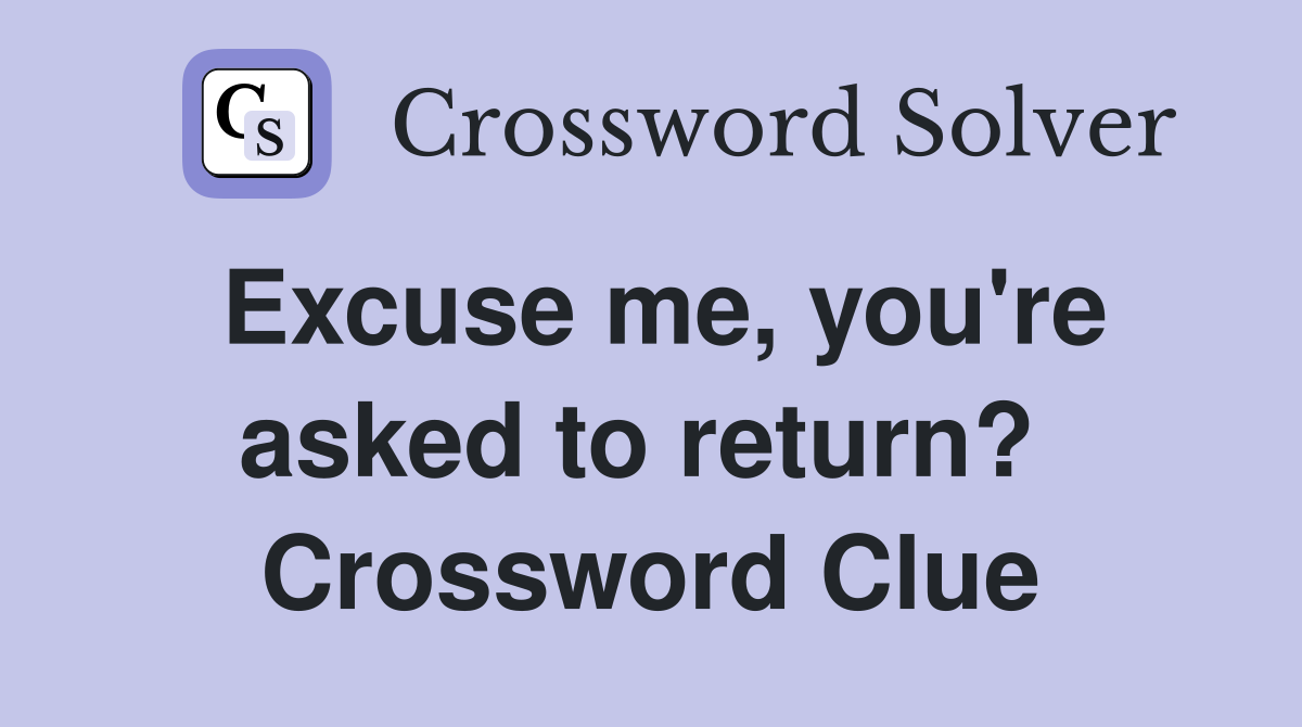 Excuse me, you're asked to return?  Crossword Clue