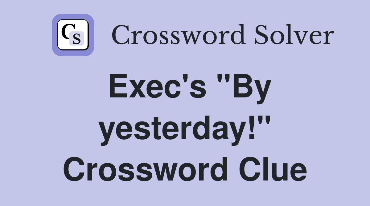 Exec's "By yesterday!" Crossword Clue