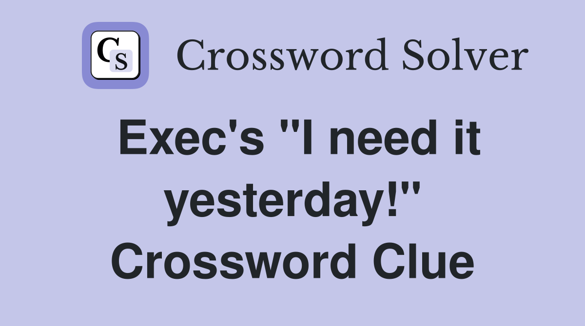 Exec's "I need it yesterday!" Crossword Clue