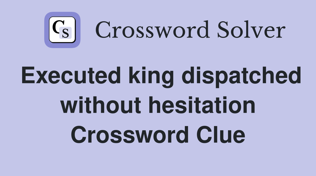 Executed king dispatched without hesitation Crossword Clue