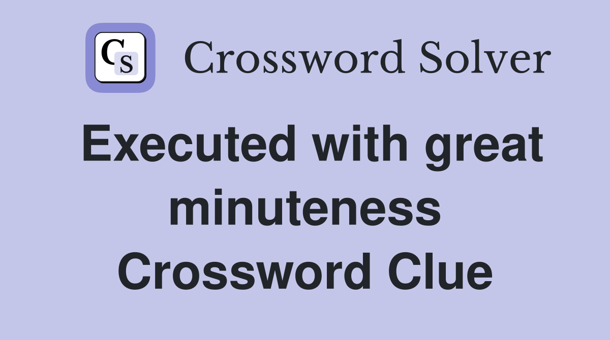 Executed with great minuteness Crossword Clue