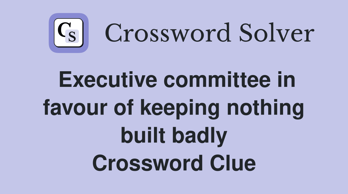 Executive committee in favour of keeping nothing built badly Crossword Clue