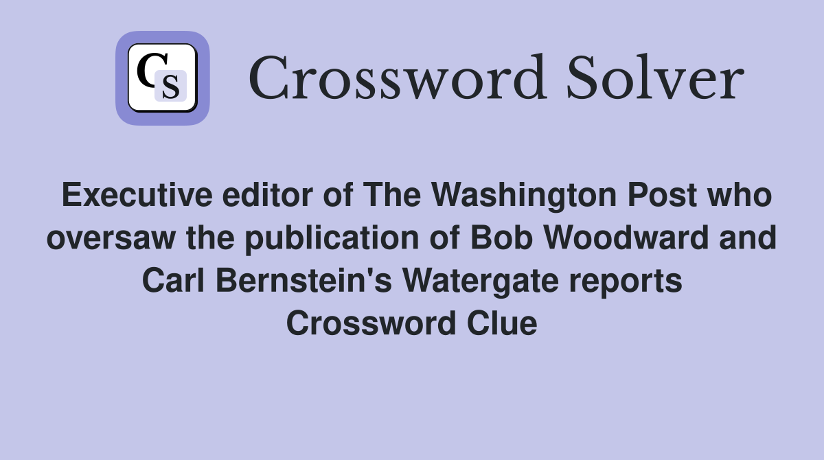 Executive editor of The Washington Post who oversaw the publication of Bob Woodward and Carl Bernstein's Watergate reports Crossword Clue