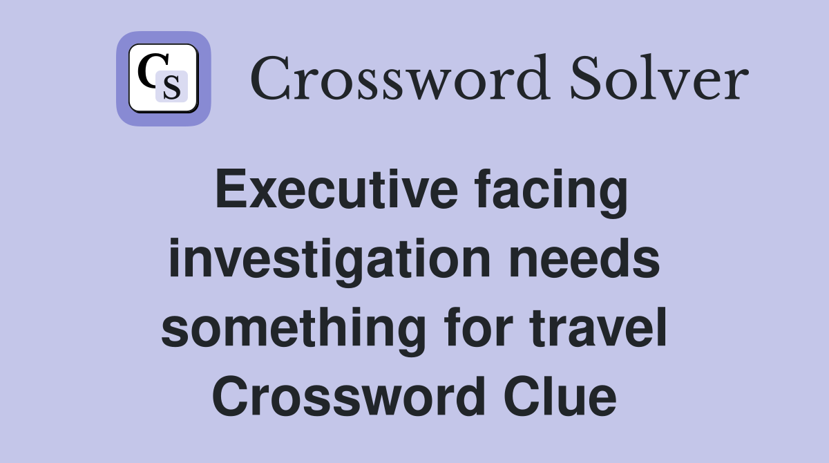 Executive facing investigation needs something for travel Crossword Clue